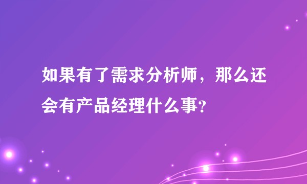 如果有了需求分析师，那么还会有产品经理什么事？