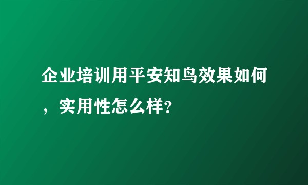企业培训用平安知鸟效果如何,实用性怎么样?