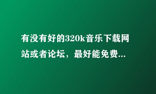 有没有好的320k音乐下载网站或者论坛，最好能免费下载音乐的！！！？