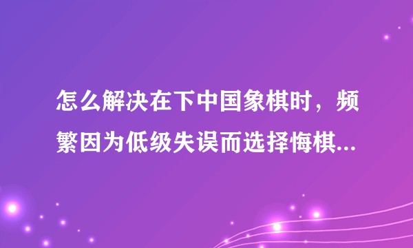 怎么解决在下中国象棋时,频繁因为低级失误而选择悔棋的问题?