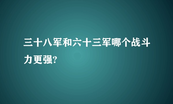 三十八军和六十三军哪个战斗力更强?