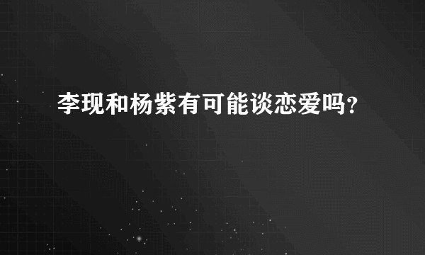 李现和杨紫有可能谈恋爱吗?