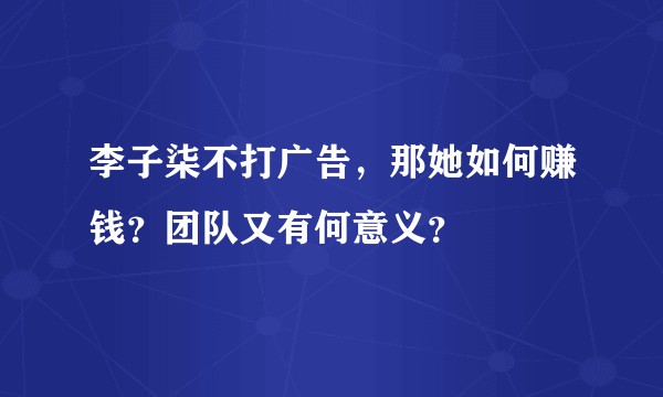 李子柒不打广告，那她如何赚钱？团队又有何意义？