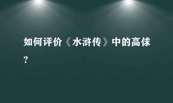 如何评价《水浒传》中的高俅？