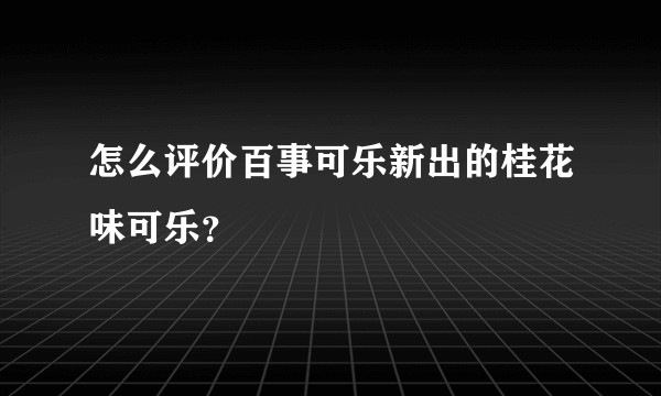 怎么评价百事可乐新出的桂花味可乐？