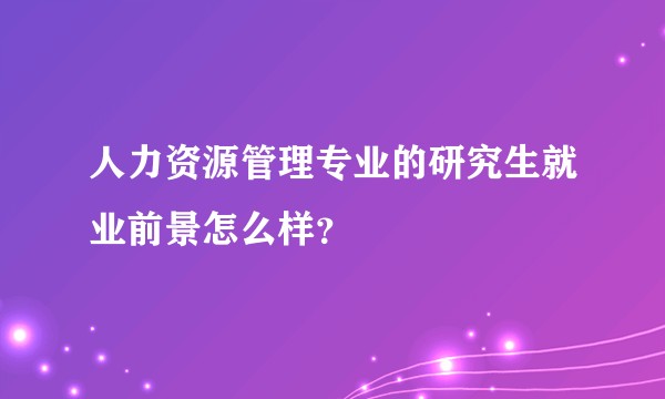 人力资源管理专业的研究生就业前景怎么样？