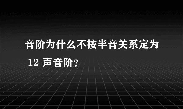 音阶为什么不按半音关系定为 12 声音阶？