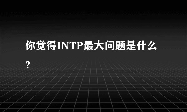 你觉得INTP最大问题是什么？