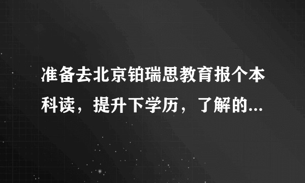 准备去北京铂瑞思教育报个本科读,提升下学历,了解的帮忙介绍下?