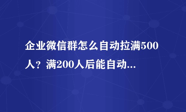企业微信群怎么自动拉满500人?满200人后能自动拉进群吗?