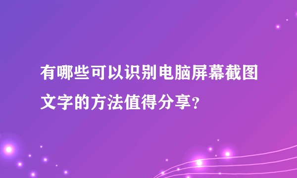 有哪些可以识别电脑屏幕截图文字的方法值得分享？
