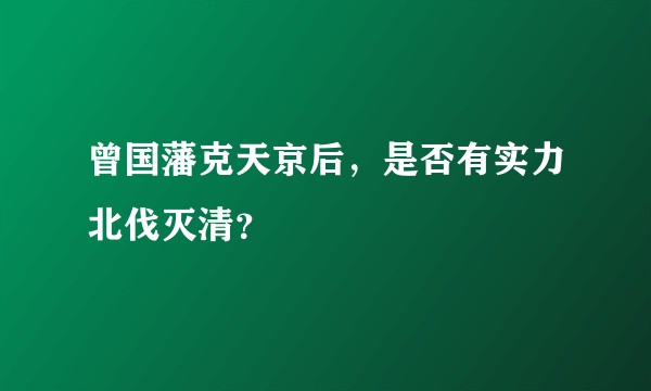 曾国藩克天京后，是否有实力北伐灭清？