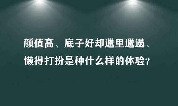 颜值高、底子好却邋里邋遢、懒得打扮是种什么样的体验？