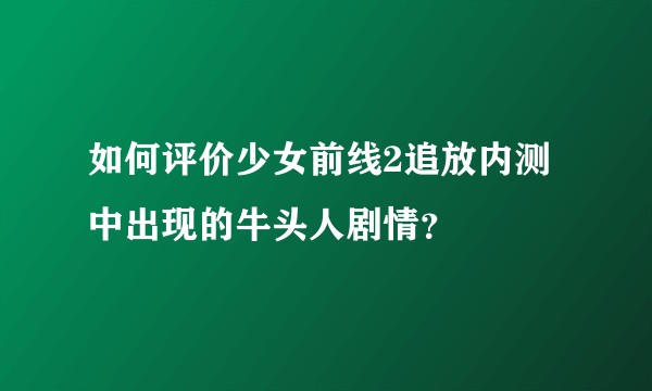 如何评价少女前线2追放内测中出现的牛头人剧情？