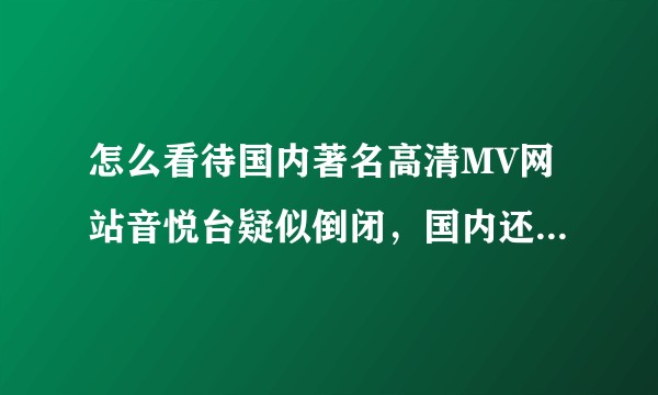 怎么看待国内著名高清MV网站音悦台疑似倒闭，国内还会再出现高清MV网站吗？