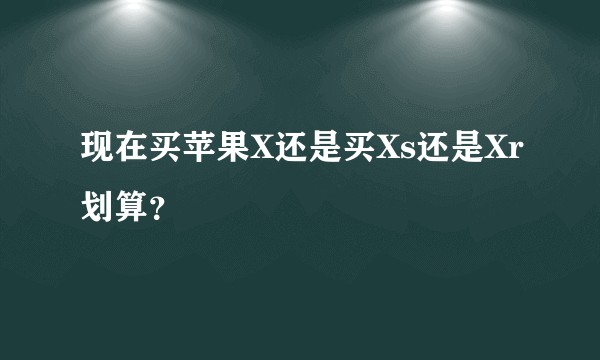 现在买苹果X还是买Xs还是Xr划算？