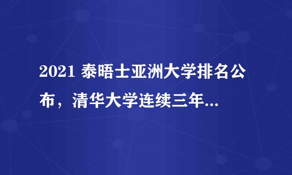 2021 泰晤士亚洲大学排名公布，清华大学连续三年第一，中国高校排名创纪录，还有哪些信息值得关注？