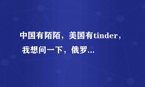 中国有陌陌，美国有tinder， 我想问一下，俄罗斯最常用的交友软件是什么？谢谢
