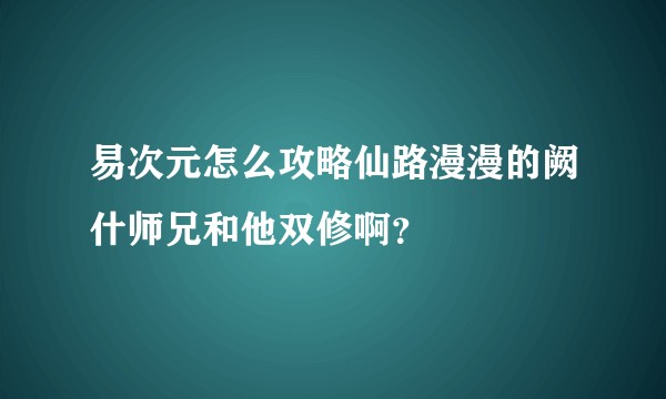 易次元怎么攻略仙路漫漫的阙什师兄和他双修啊？