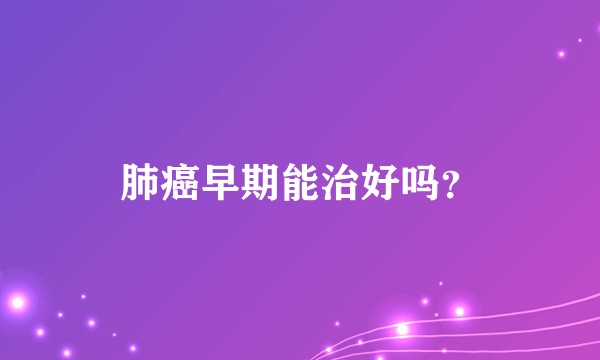 肺癌早期能治好吗?
