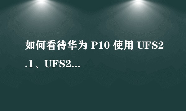 如何看待华为 P10 使用 UFS2.1、UFS2.0 和 eMMC5.1 三种不同规格的闪存？