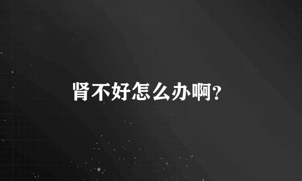 肾不好怎么办啊？