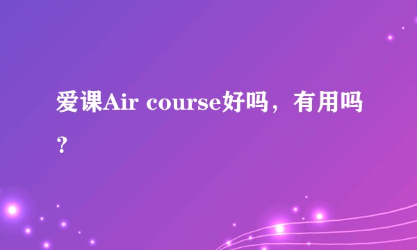 爱课Air course好吗，有用吗？