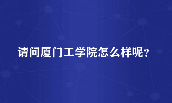 请问厦门工学院怎么样呢？