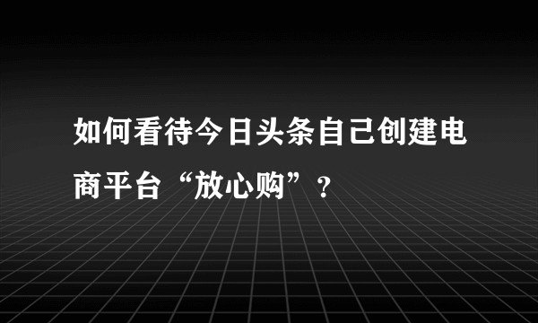 如何看待今日头条自己创建电商平台“放心购”？
