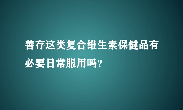 善存这类复合维生素保健品有必要日常服用吗？