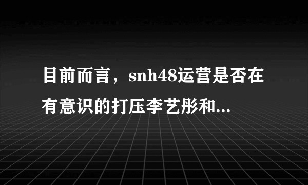 目前而言，snh48运营是否在有意识的打压李艺彤和鞠婧祎？
