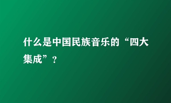 什么是中国民族音乐的“四大集成”？