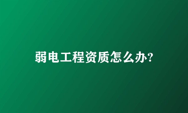 弱电工程资质怎么办?