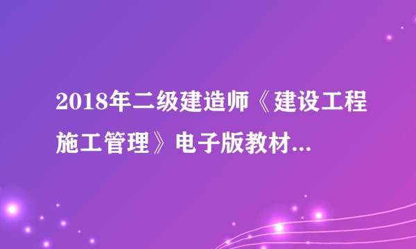 2018年二级建造师《建设工程施工管理》电子版教材下载-已解决？