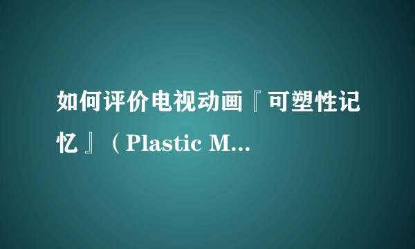 如何评价电视动画『可塑性记忆』（Plastic Memories）？
