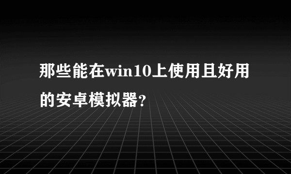 那些能在win10上使用且好用的安卓模拟器？