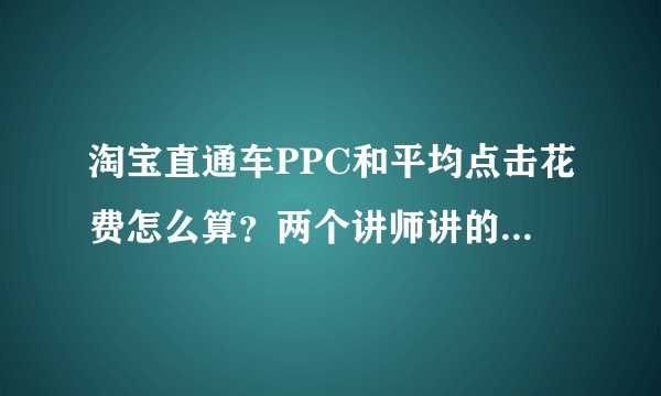 淘宝直通车PPC和平均点击花费怎么算？两个讲师讲的不一样。。?