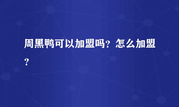 周黑鸭可以加盟吗？怎么加盟？