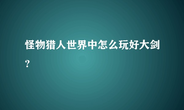 怪物猎人世界中怎么玩好大剑？