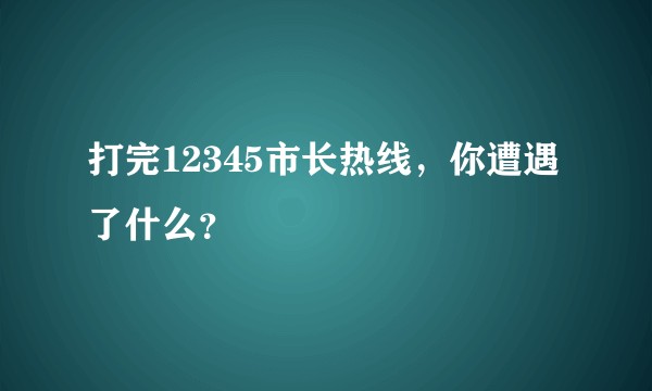 打完12345市长热线，你遭遇了什么？
