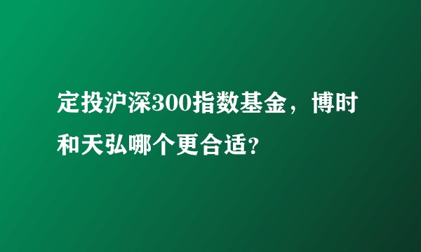 定投沪深300指数基金，博时和天弘哪个更合适？
