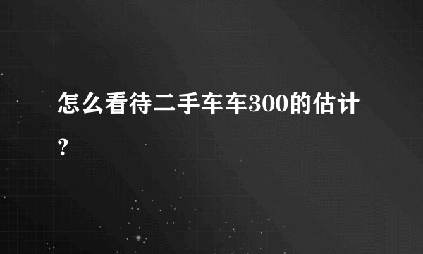 怎么看待二手车车300的估计？