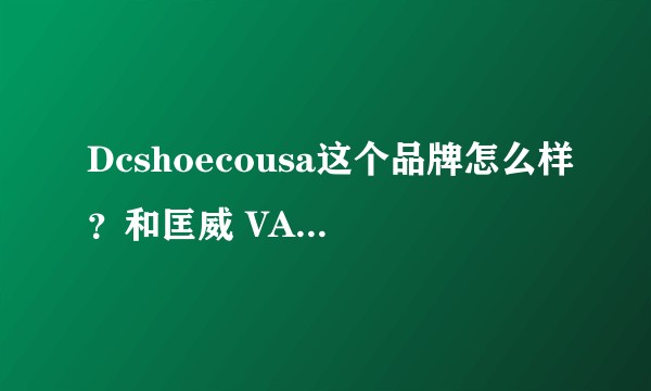 Dcshoecousa这个品牌怎么样？和匡威 VANS相比呢？
