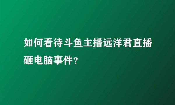 如何看待斗鱼主播远洋君直播砸电脑事件？