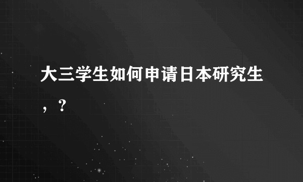 大三学生如何申请日本研究生,?