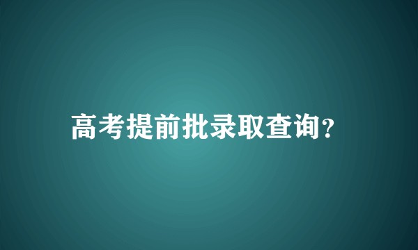 高考提前批录取查询？