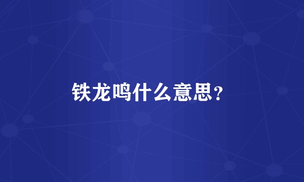 铁龙鸣什么意思？