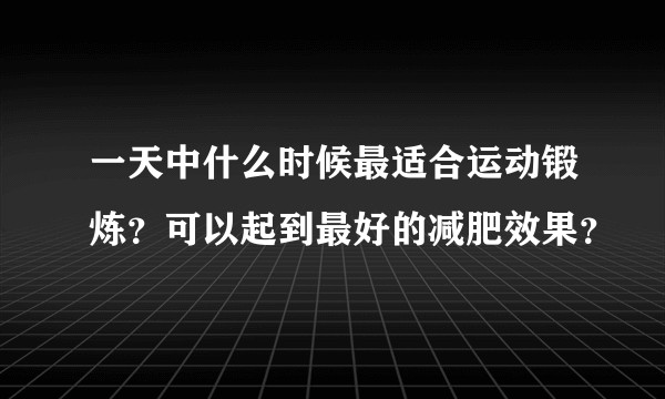 一天中什么时候最适合运动锻炼？可以起到最好的减肥效果？