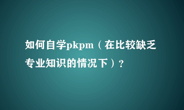 如何自学pkpm（在比较缺乏专业知识的情况下）？