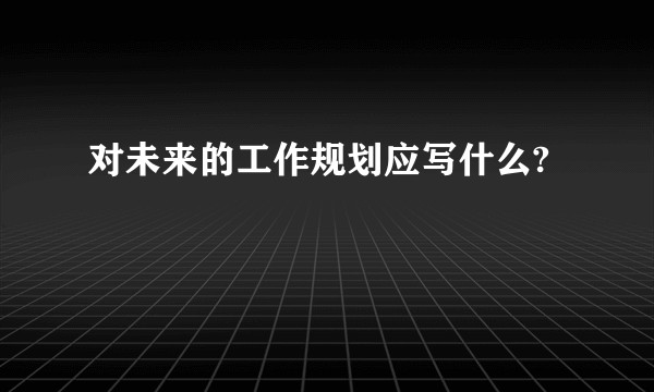 对未来的工作规划应写什么?